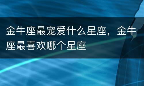 金牛座最宠爱什么星座，金牛座最喜欢哪个星座