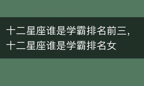 十二星座谁是学霸排名前三，十二星座谁是学霸排名女