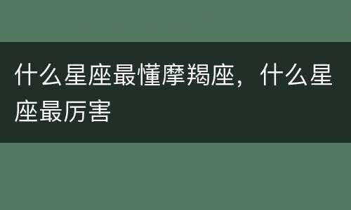 什么星座最懂摩羯座，什么星座最厉害