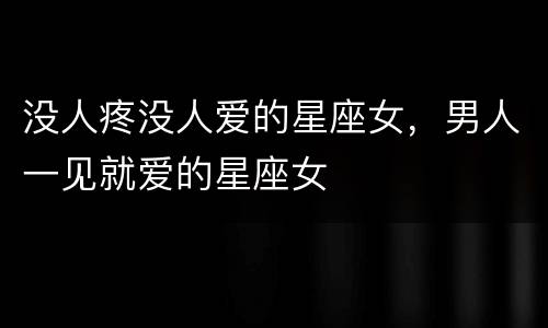 没人疼没人爱的星座女，男人一见就爱的星座女