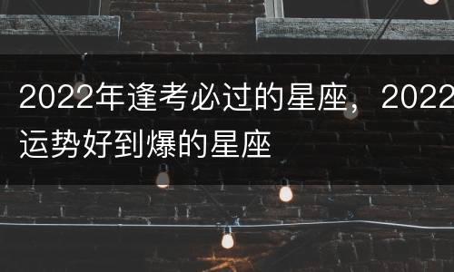 2022年逢考必过的星座，2022运势好到爆的星座