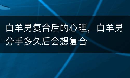 白羊男复合后的心理，白羊男分手多久后会想复合