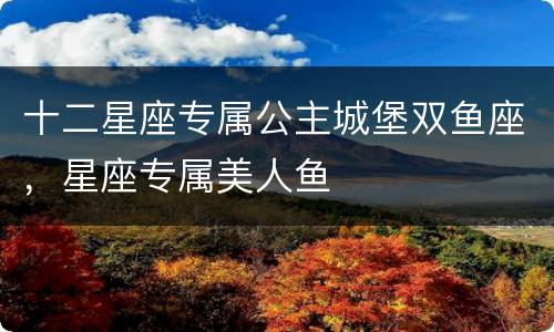 十二星座专属公主城堡双鱼座，星座专属美人鱼