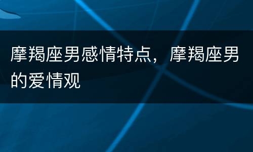 摩羯座男感情特点，摩羯座男的爱情观