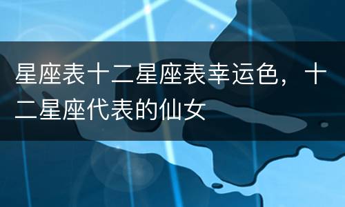 星座表十二星座表幸运色，十二星座代表的仙女