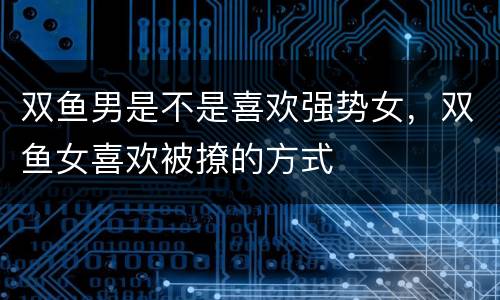 双鱼男是不是喜欢强势女，双鱼女喜欢被撩的方式