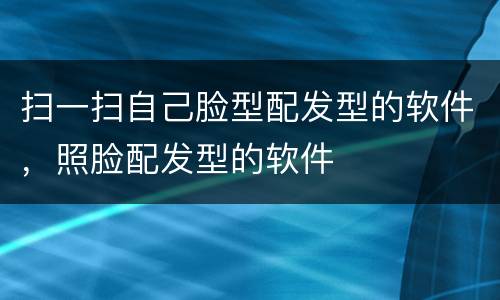 扫一扫自己脸型配发型的软件，照脸配发型的软件