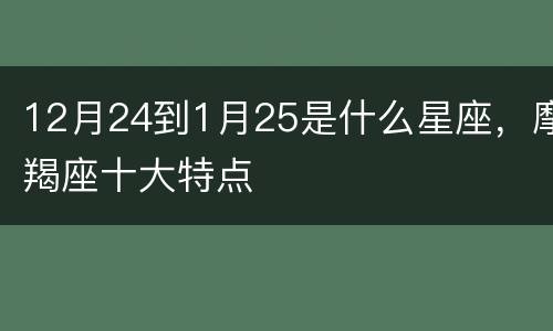 12月24到1月25是什么星座，摩羯座十大特点