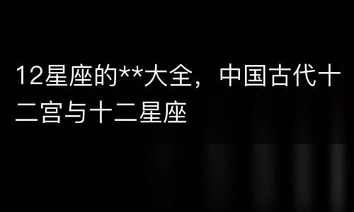12星座的**大全，中国古代十二宫与十二星座