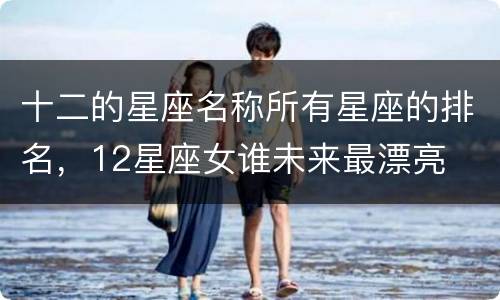 十二的星座名称所有星座的排名，12星座女谁未来最漂亮