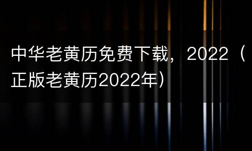 中华老黄历免费下载，2022（正版老黄历2022年）