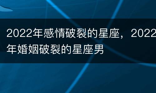 2022年感情破裂的星座，2022年婚姻破裂的星座男