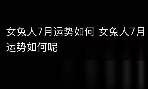 女兔人7月运势如何 女兔人7月运势如何呢