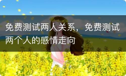 免费测试两人关系，免费测试两个人的感情走向