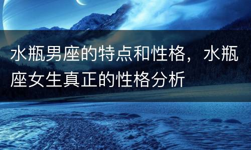 水瓶男座的特点和性格，水瓶座女生真正的性格分析