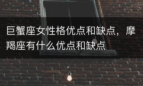 巨蟹座女性格优点和缺点，摩羯座有什么优点和缺点