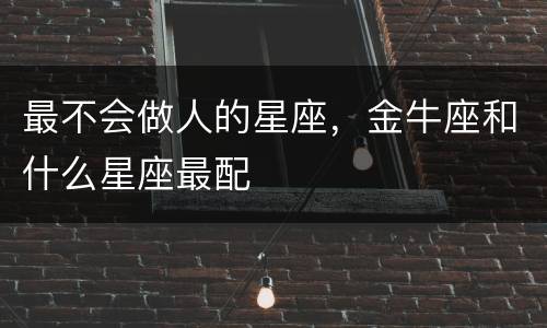 最不会做人的星座，金牛座和什么星座最配