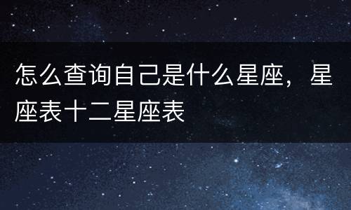 怎么查询自己是什么星座，星座表十二星座表