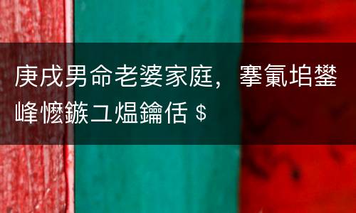 庚戌男命老婆家庭，搴氭垖鐢峰懡鏃ユ煴鑰佸﹩