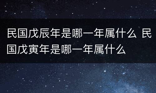 民国戊辰年是哪一年属什么 民国戊寅年是哪一年属什么