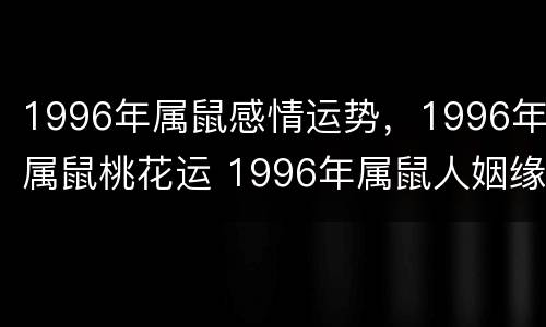 1996年属鼠感情运势，1996年属鼠桃花运 1996年属鼠人姻缘