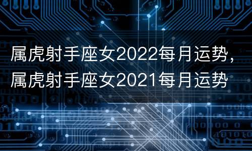 属虎射手座女2022每月运势，属虎射手座女2021每月运势