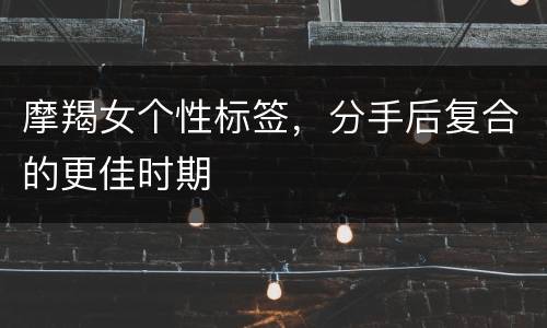 摩羯女个性标签，分手后复合的更佳时期