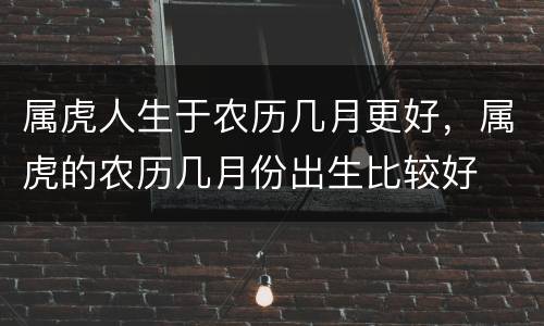 属虎人生于农历几月更好，属虎的农历几月份出生比较好