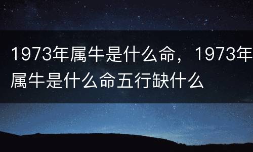 1973年属牛是什么命，1973年属牛是什么命五行缺什么