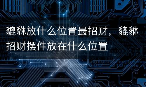 貔貅放什么位置最招财，貔貅招财摆件放在什么位置