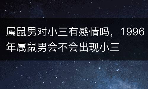 属鼠男对小三有感情吗，1996年属鼠男会不会出现小三