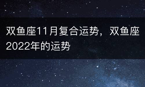 双鱼座11月复合运势，双鱼座2022年的运势