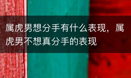 属虎男想分手有什么表现，属虎男不想真分手的表现