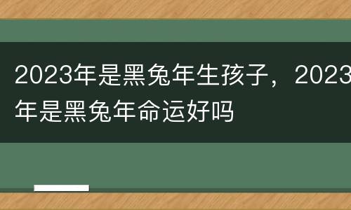 2023年是黑兔年生孩子，2023年是黑兔年命运好吗