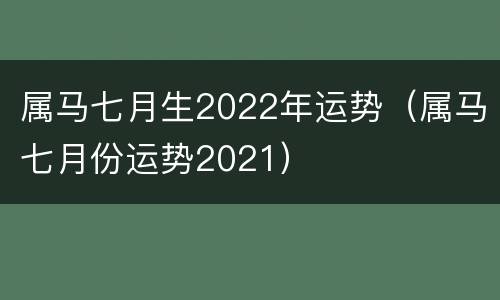属马七月生2022年运势（属马七月份运势2021）