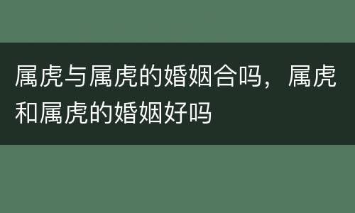 属虎与属虎的婚姻合吗，属虎和属虎的婚姻好吗