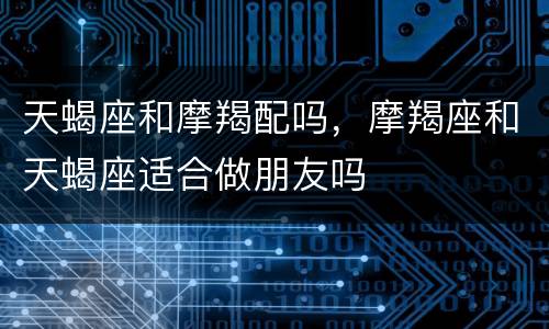天蝎座和摩羯配吗，摩羯座和天蝎座适合做朋友吗