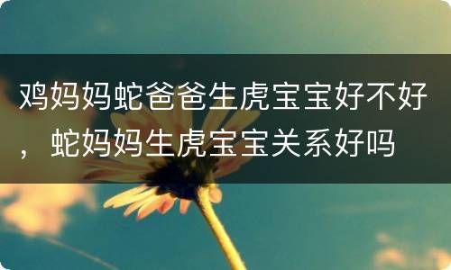 鸡妈妈蛇爸爸生虎宝宝好不好，蛇妈妈生虎宝宝关系好吗