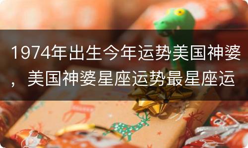 1974年出生今年运势美国神婆，美国神婆星座运势最星座运势