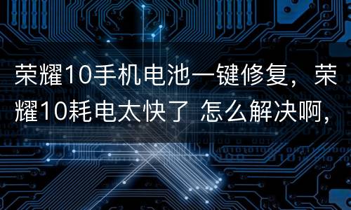 荣耀10手机电池一键修复，荣耀10耗电太快了 怎么解决啊，求帮助
