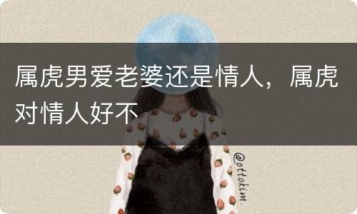 属虎男爱老婆还是情人，属虎对情人好不