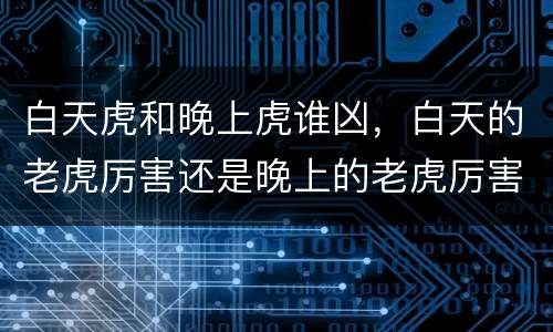 白天虎和晚上虎谁凶，白天的老虎厉害还是晚上的老虎厉害