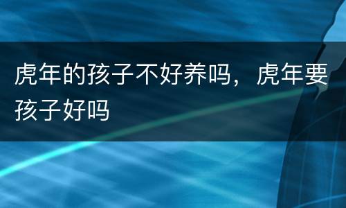 虎年的孩子不好养吗，虎年要孩子好吗