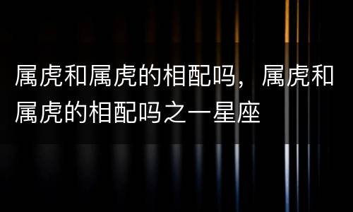 属虎和属虎的相配吗，属虎和属虎的相配吗之一星座