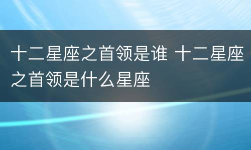 十二星座之首领是谁 十二星座之首领是什么星座