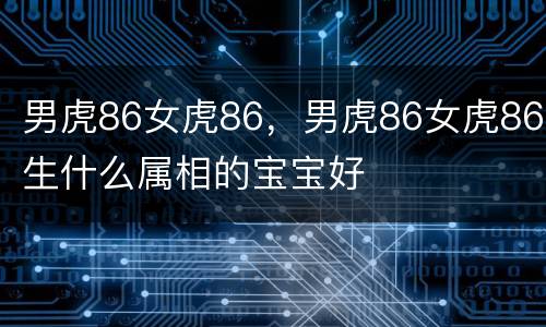 男虎86女虎86，男虎86女虎86生什么属相的宝宝好