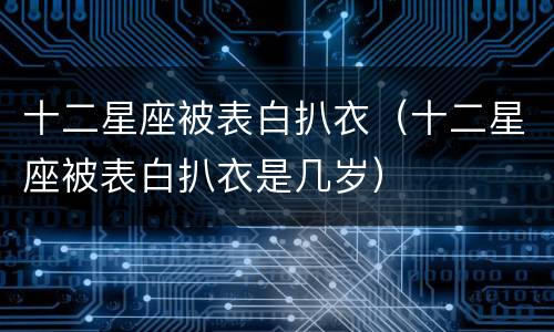 十二星座被表白扒衣（十二星座被表白扒衣是几岁）