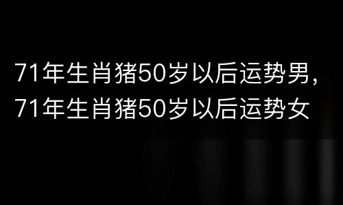 71年生肖猪50岁以后运势男，71年生肖猪50岁以后运势女