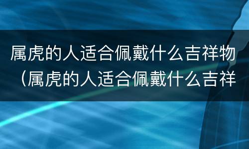 属虎的人适合佩戴什么吉祥物（属虎的人适合佩戴什么吉祥物化太岁）