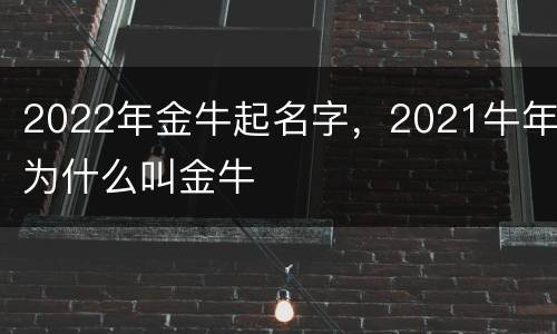 2022年金牛起名字，2021牛年为什么叫金牛